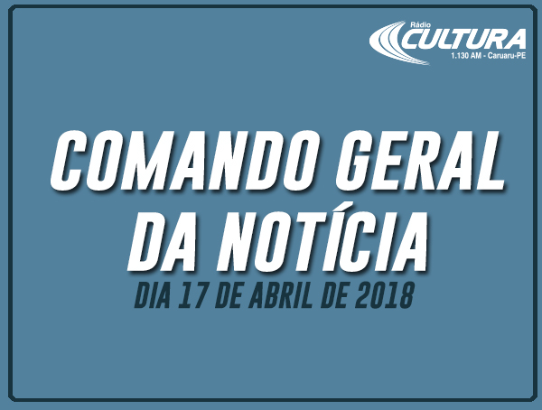 COMANDO GERAL DA NOTÍCIA (17/04)